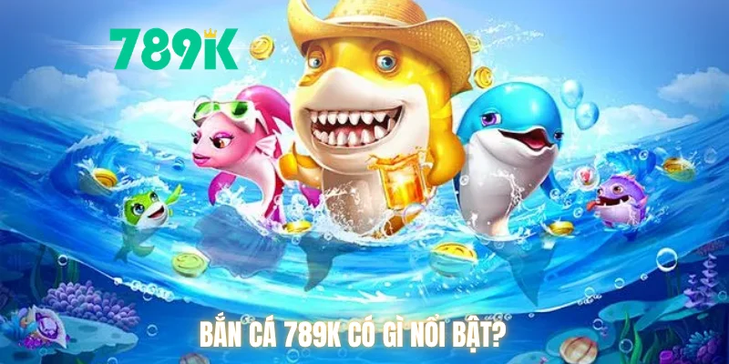 Bắn cá 789K có gì nổi bật?