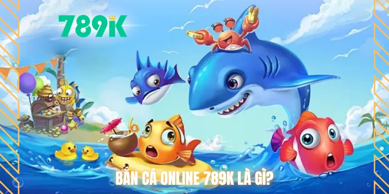 Bắn cá Online 789K là gì?