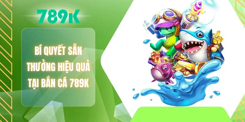 Bí quyết sẵn thưởng hiệu quả tại bắn cá 789K