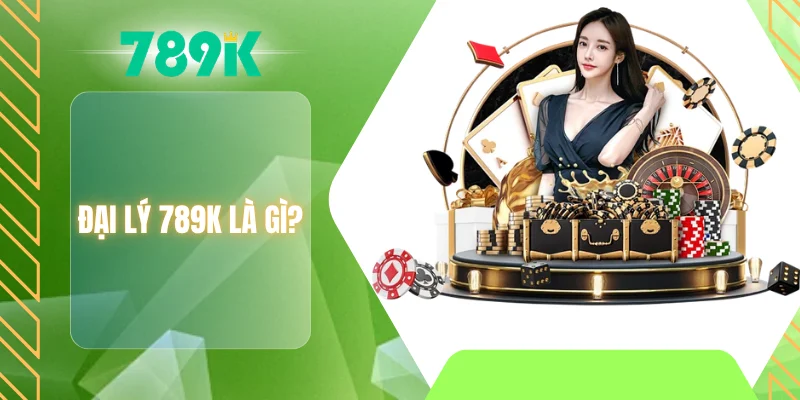 Đại lý 789K là gì?