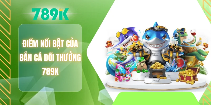 Điểm nổi bật của bắn cá đổi thưởng 789K