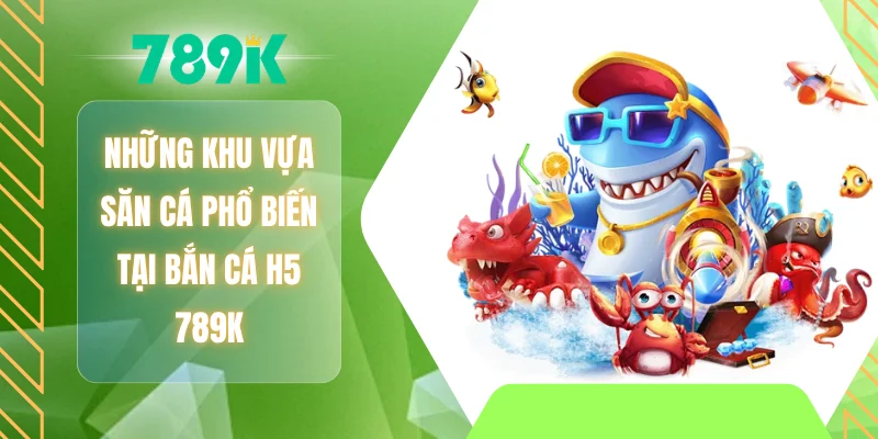 Những khu vực săn cá phổ biến tại bắn cá H5 789K