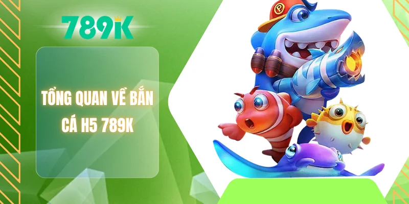 Tổng quan về bắn cá H5 789K