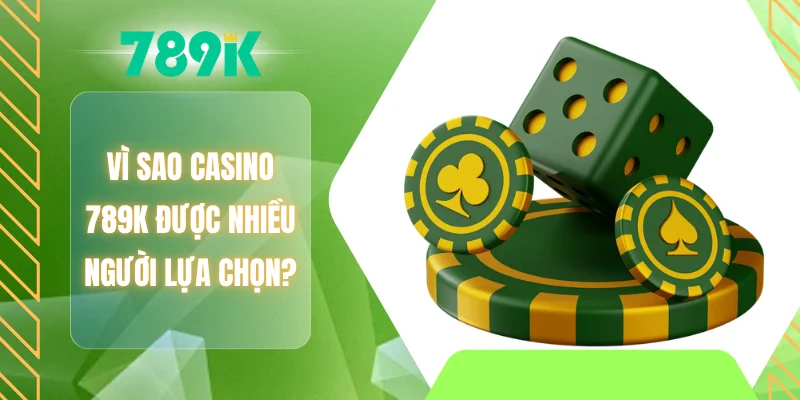 Vì sao Casino 789K được nhiều người lựa chọn?