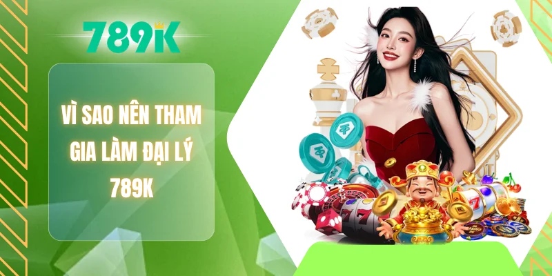 Vì sao nên tham gia làm đại lý 789K